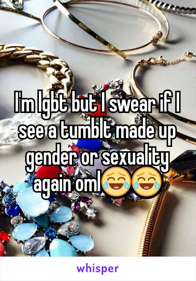 I'm lgbt but I swear if I see a tumblt made up gender or sexuality again oml😂😂