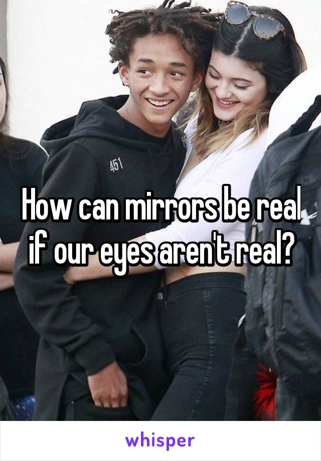 How can mirrors be real if our eyes aren't real?