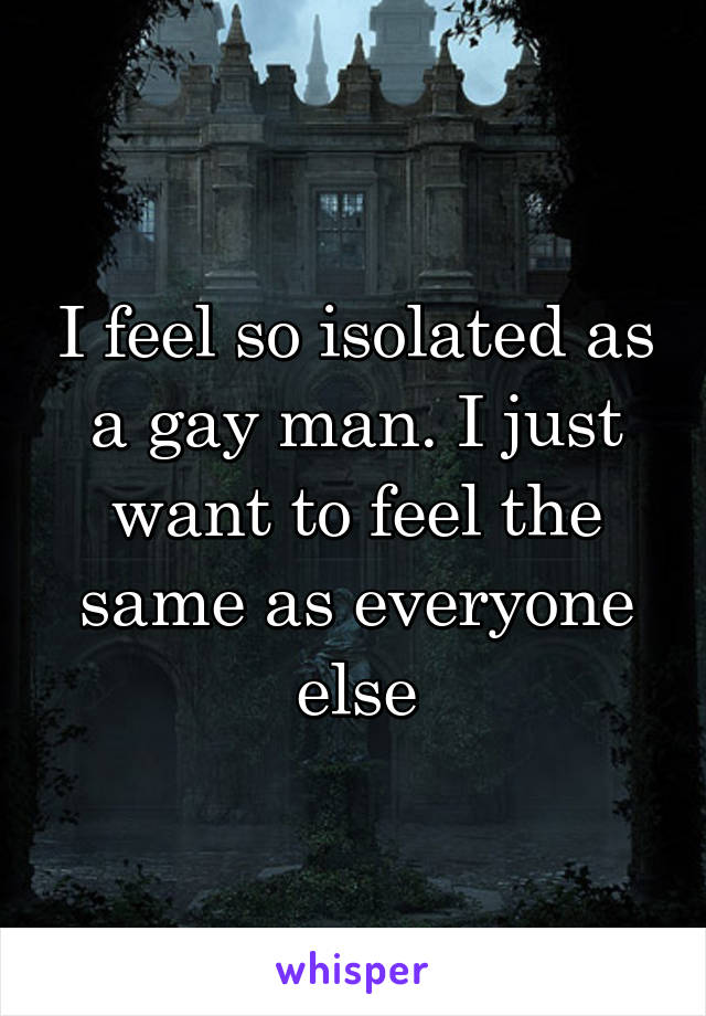 I feel so isolated as a gay man. I just want to feel the same as everyone else