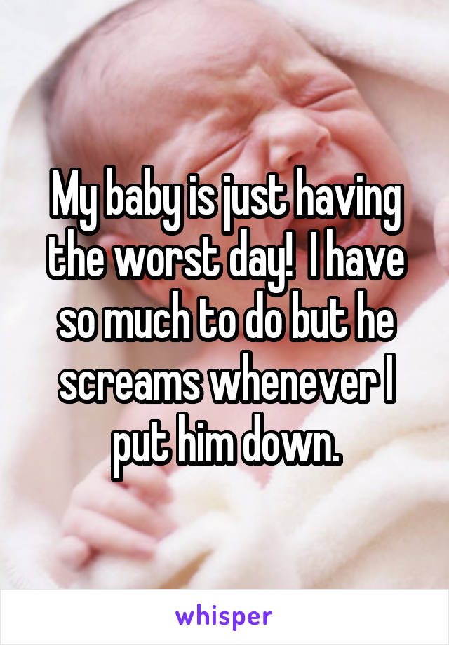 My baby is just having the worst day!  I have so much to do but he screams whenever I put him down.