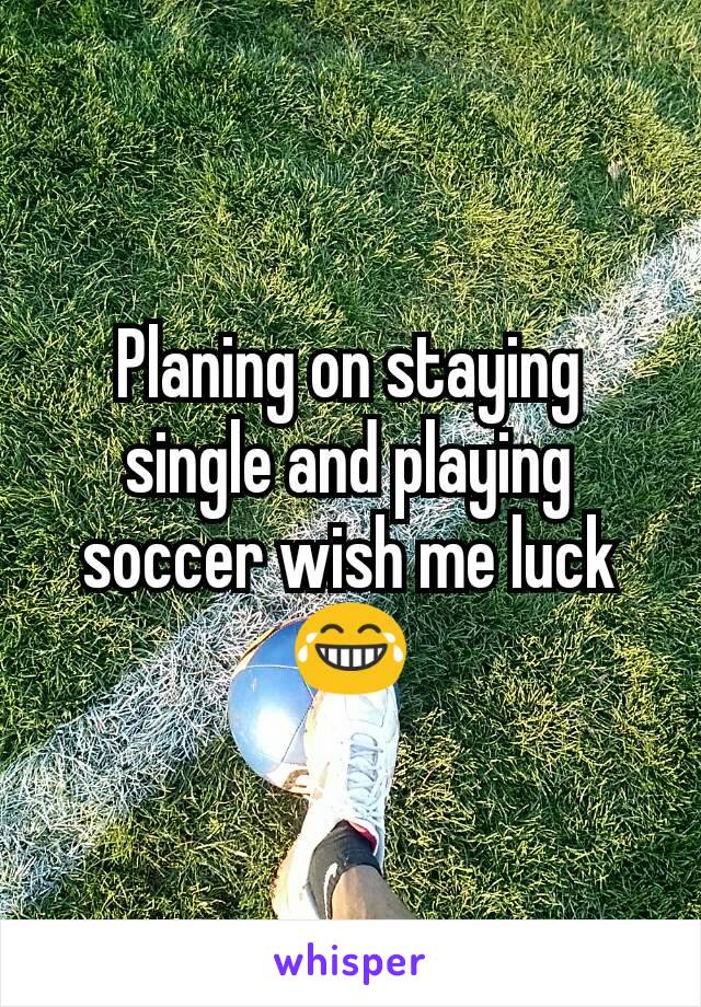 Planing on staying single and playing soccer wish me luck😂