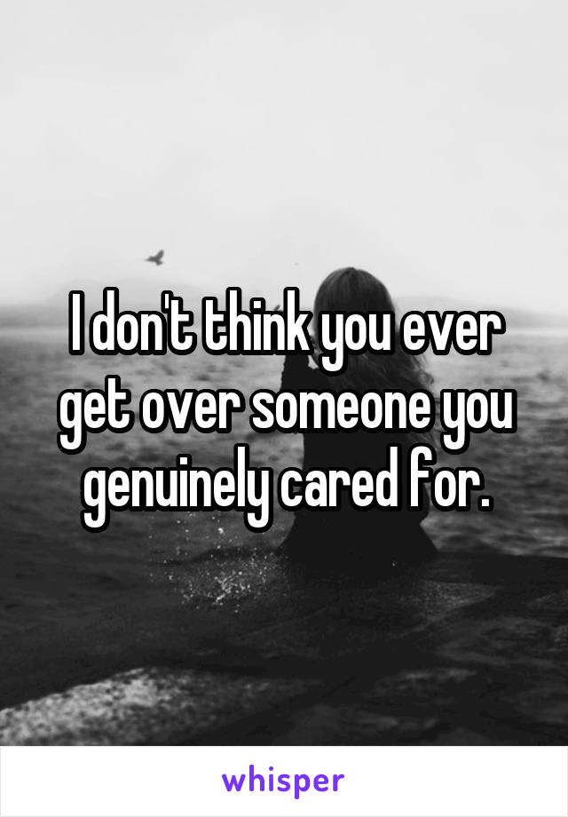 I don't think you ever get over someone you genuinely cared for.