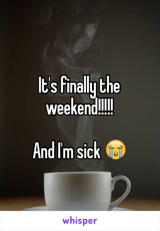 It's finally the weekend!!!!! 

And I'm sick 😭