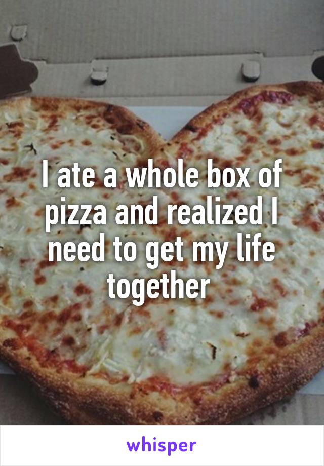 I ate a whole box of pizza and realized I need to get my life together 