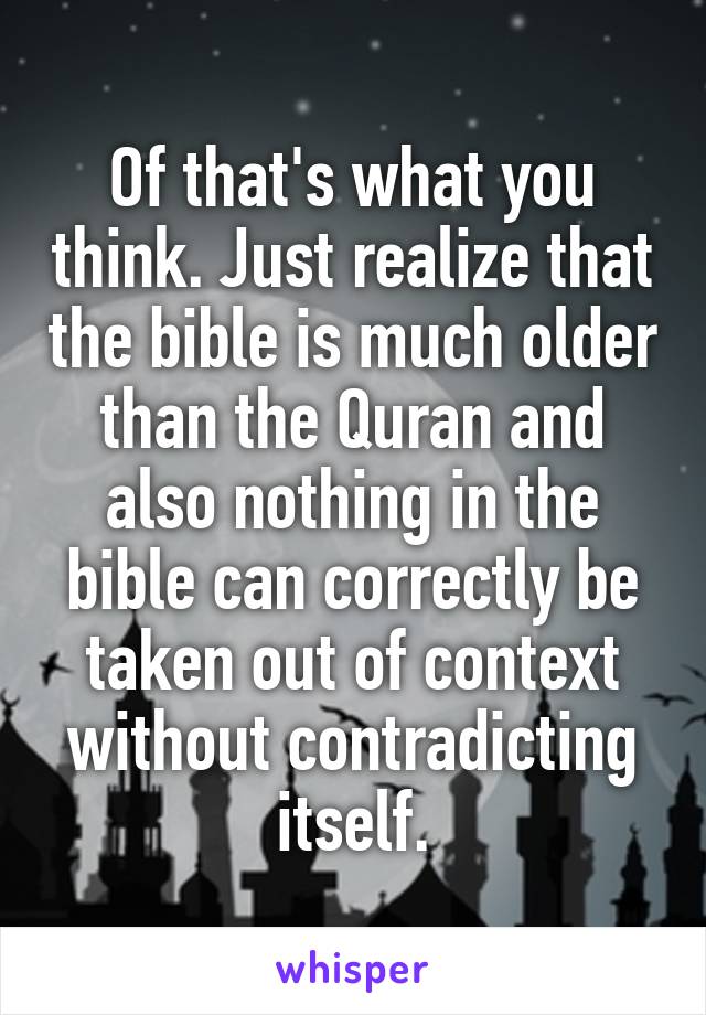 Of that's what you think. Just realize that the bible is much older than the Quran and also nothing in the bible can correctly be taken out of context without contradicting itself.