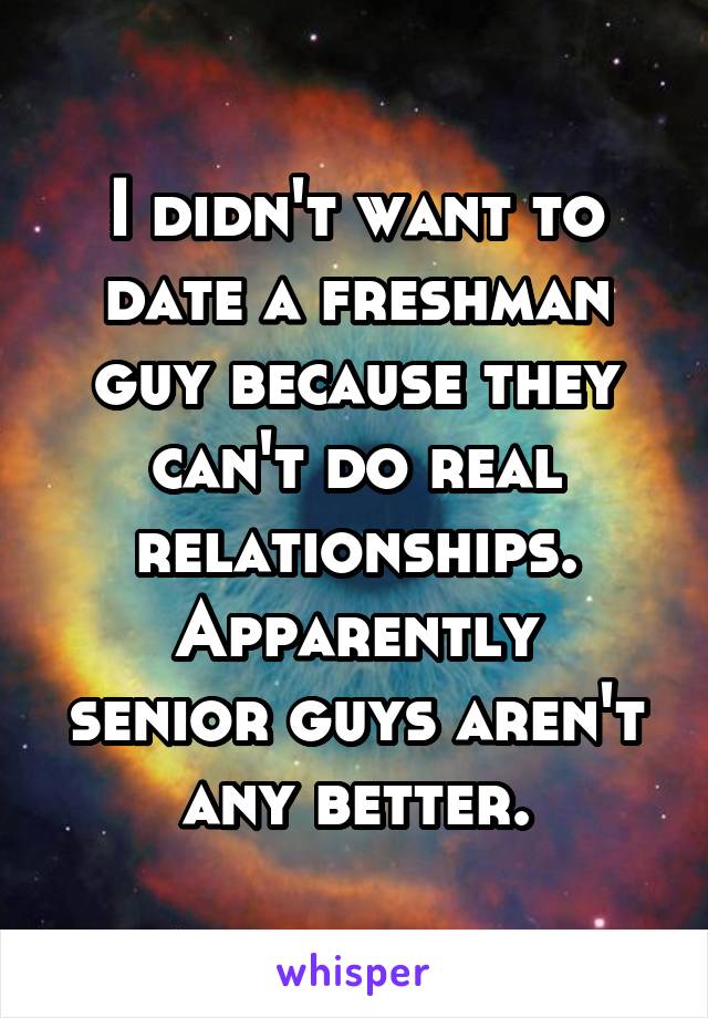 I didn't want to date a freshman guy because they can't do real relationships.
Apparently senior guys aren't any better.