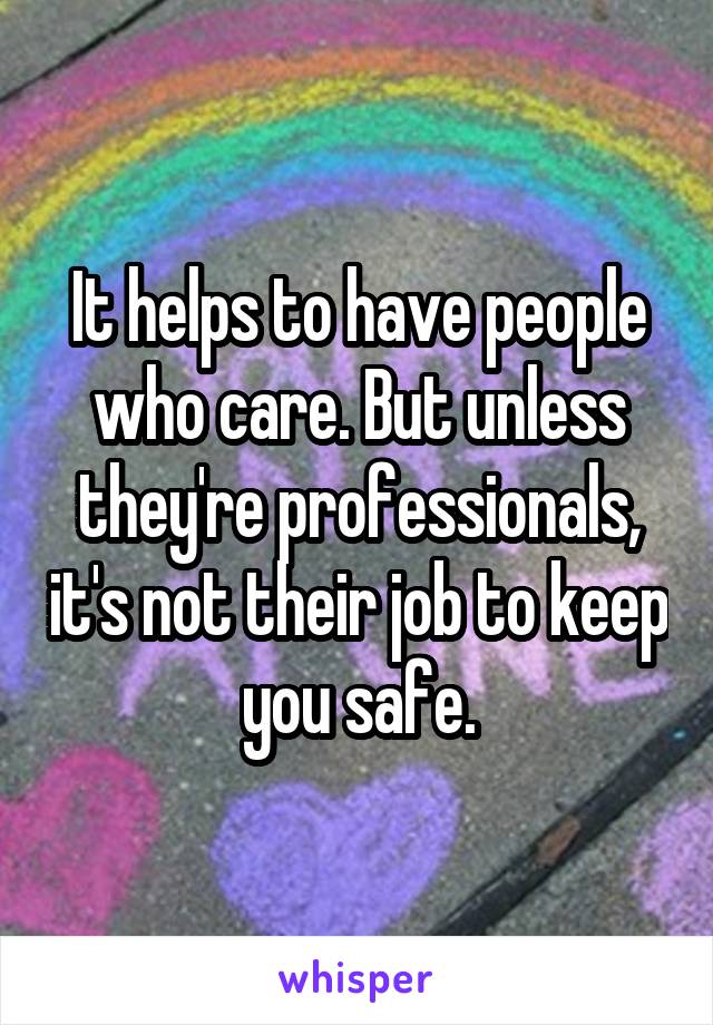 It helps to have people who care. But unless they're professionals, it's not their job to keep you safe.