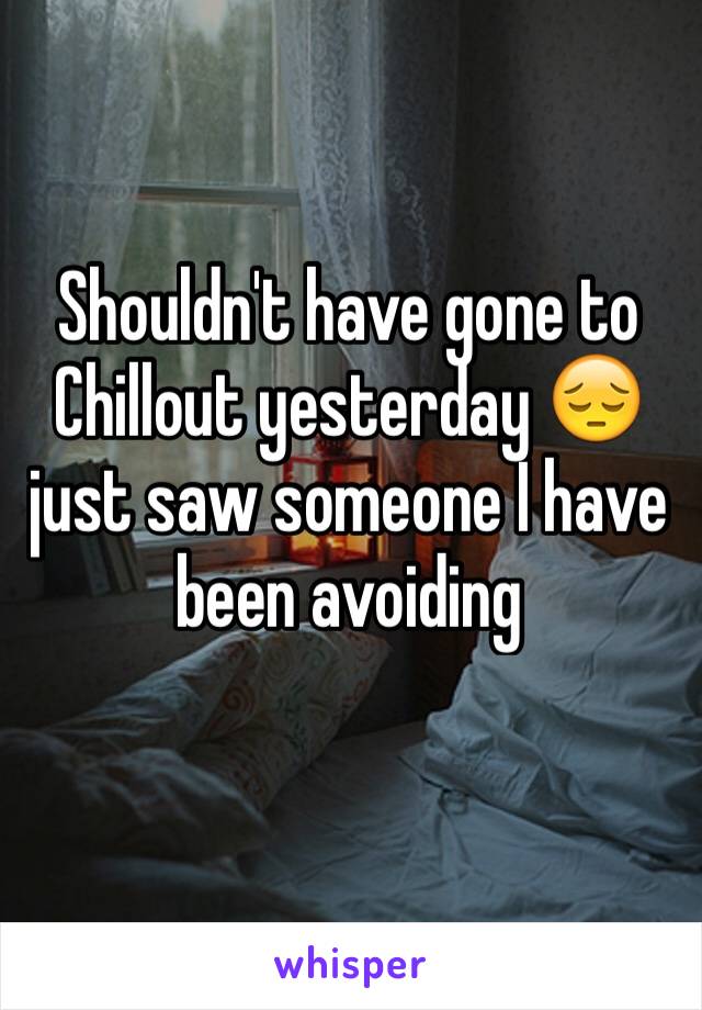 Shouldn't have gone to Chillout yesterday 😔 just saw someone I have been avoiding