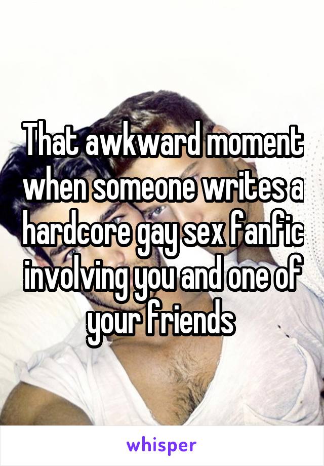 That awkward moment when someone writes a hardcore gay sex fanfic involving you and one of your friends 