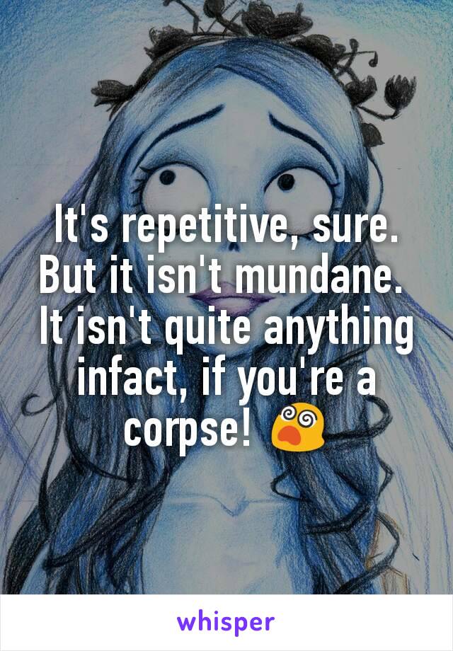 It's repetitive, sure. But it isn't mundane. 
It isn't quite anything infact, if you're a corpse! 😵