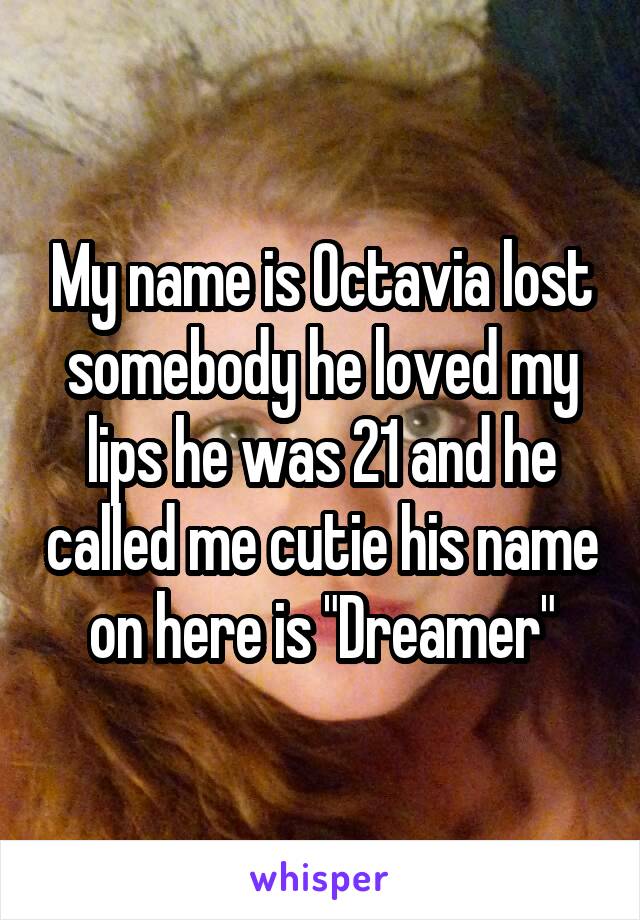 My name is Octavia lost somebody he loved my lips he was 21 and he called me cutie his name on here is "Dreamer"