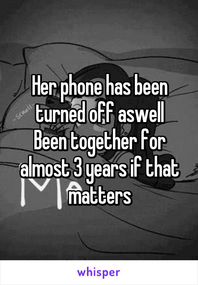 Her phone has been turned off aswell
Been together for almost 3 years if that matters