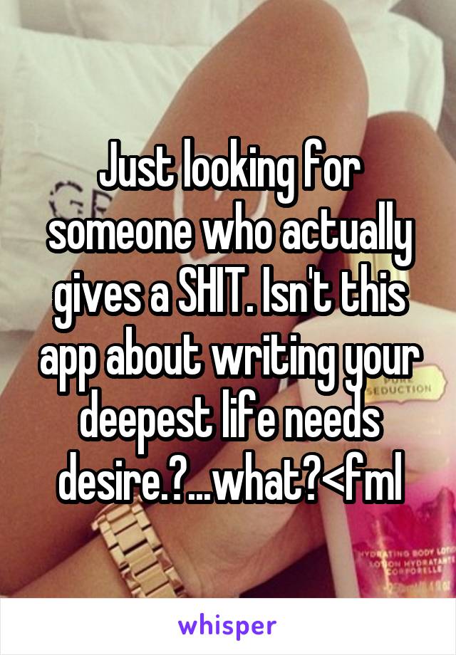 Just looking for someone who actually gives a SHIT. Isn't this app about writing your deepest life needs desire.?...what?<fml