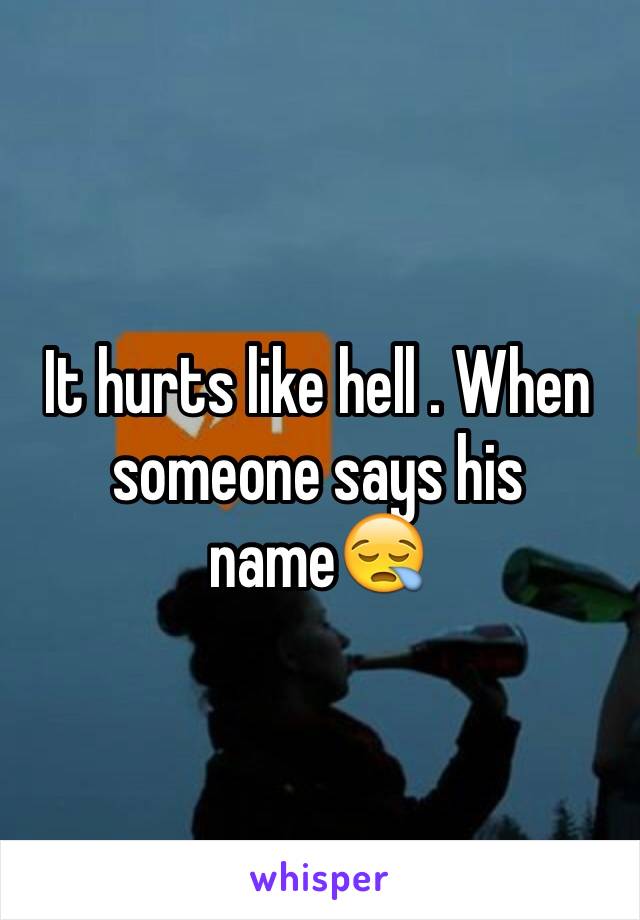 It hurts like hell . When someone says his name😪