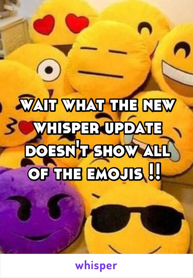 wait what the new whisper update doesn't show all of the emojis !! 