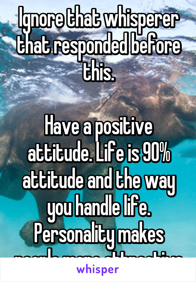 Ignore that whisperer that responded before this.

Have a positive attitude. Life is 90% attitude and the way you handle life. Personality makes people more attractive