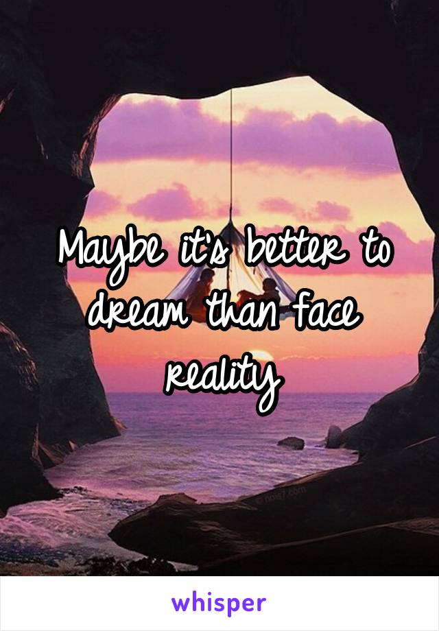 Maybe it's better to dream than face reality