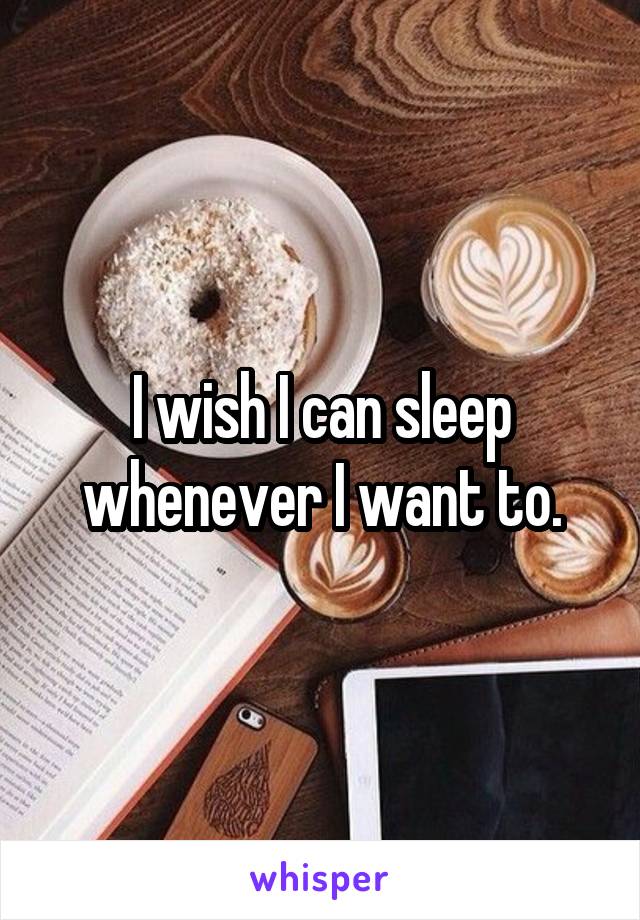 I wish I can sleep whenever I want to.