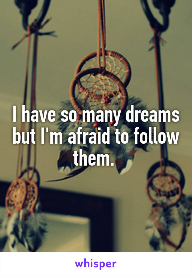 I have so many dreams but I'm afraid to follow them. 