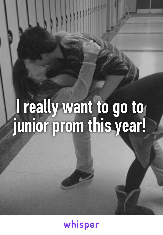 I really want to go to  junior prom this year! 