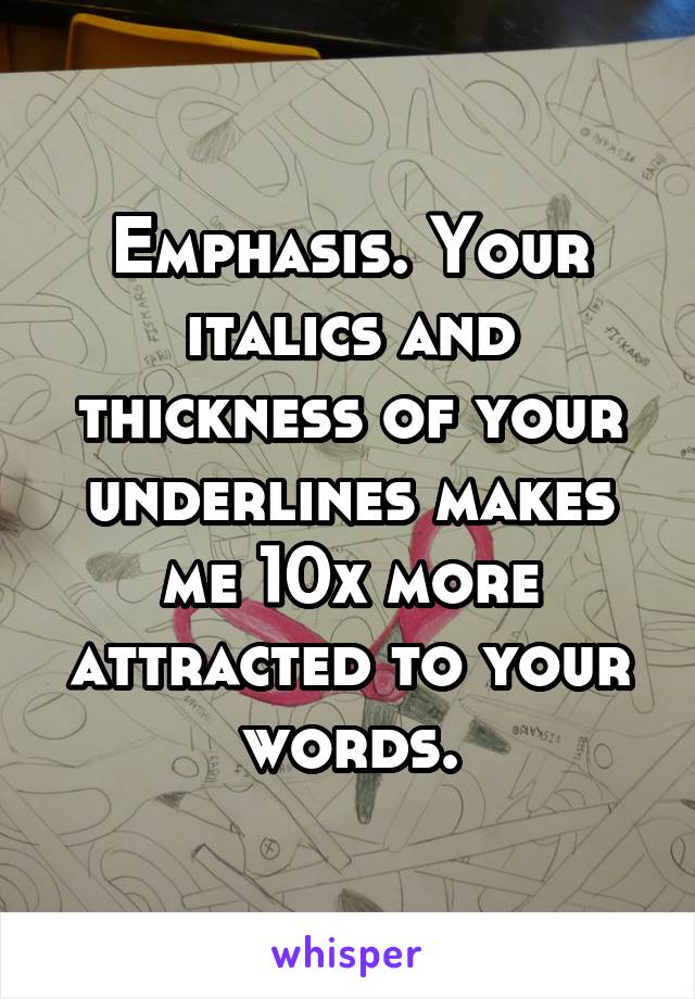 Emphasis. Your italics and thickness of your underlines makes me 10x more attracted to your words.