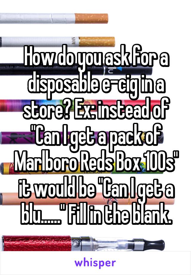 How do you ask for a disposable e-cig in a store? Ex: instead of "Can I get a pack of Marlboro Reds Box 100s" it would be "Can I get a blu......" Fill in the blank.