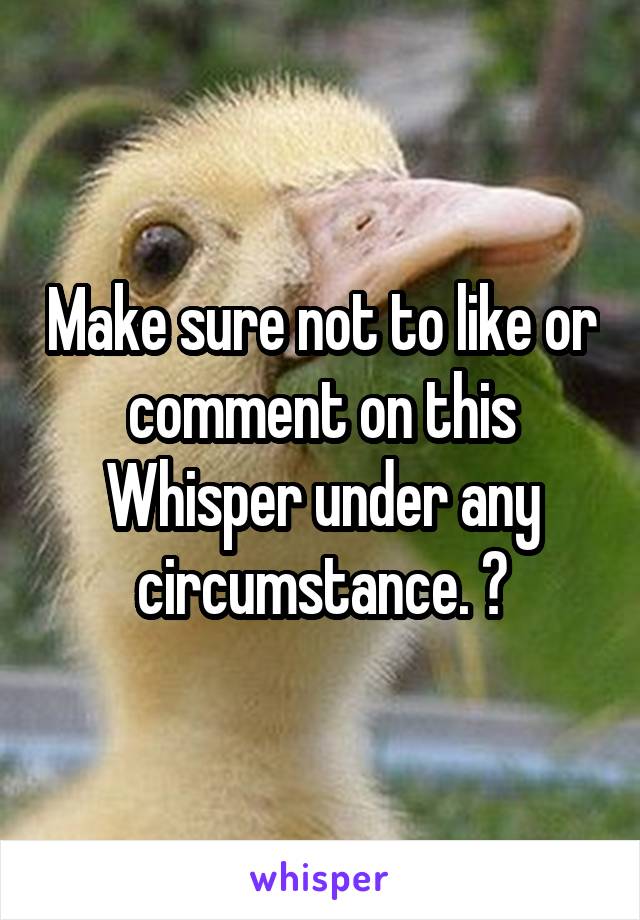 Make sure not to like or comment on this Whisper under any circumstance. 😗