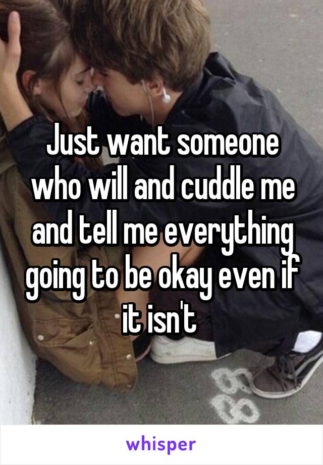 Just want someone who will and cuddle me and tell me everything going to be okay even if it isn't 