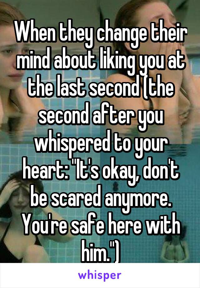 When they change their mind about liking you at the last second (the second after you whispered to your heart: "It's okay, don't be scared anymore. You're safe here with him.")