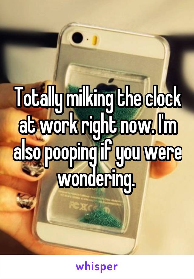 Totally milking the clock at work right now. I'm also pooping if you were wondering. 