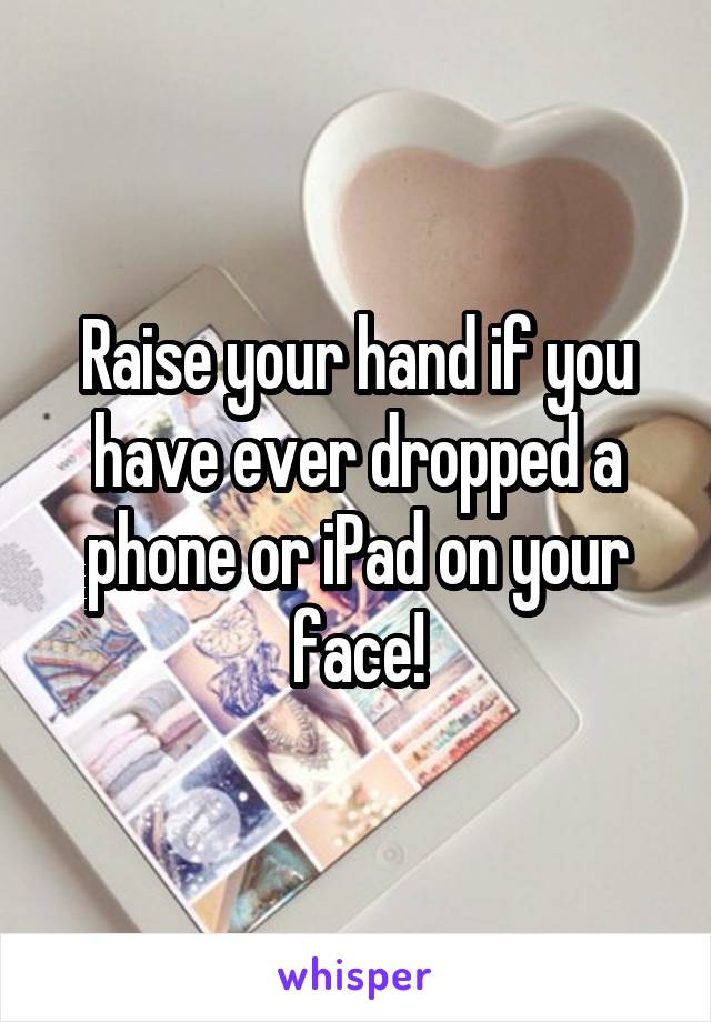 Raise your hand if you have ever dropped a phone or iPad on your face!