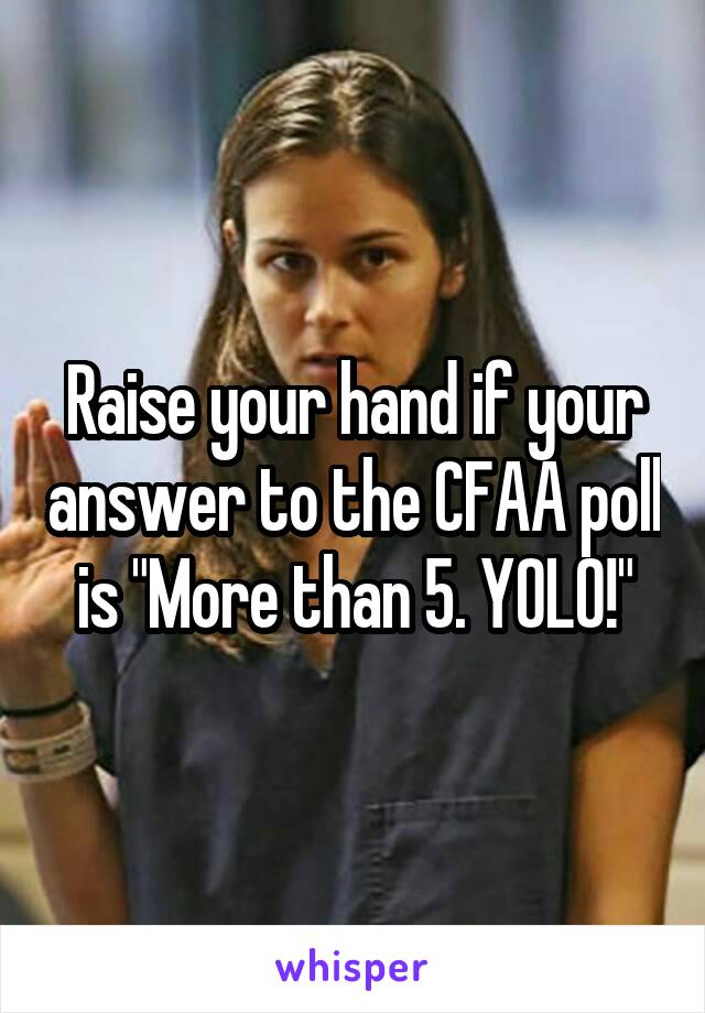 Raise your hand if your answer to the CFAA poll is "More than 5. YOLO!"