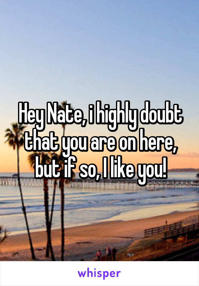 Hey Nate, i highly doubt that you are on here, but if so, I like you!