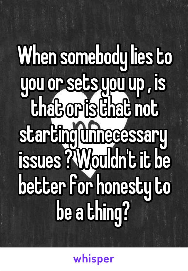 When somebody lies to you or sets you up , is  that or is that not starting unnecessary  issues ? Wouldn't it be better for honesty to be a thing? 