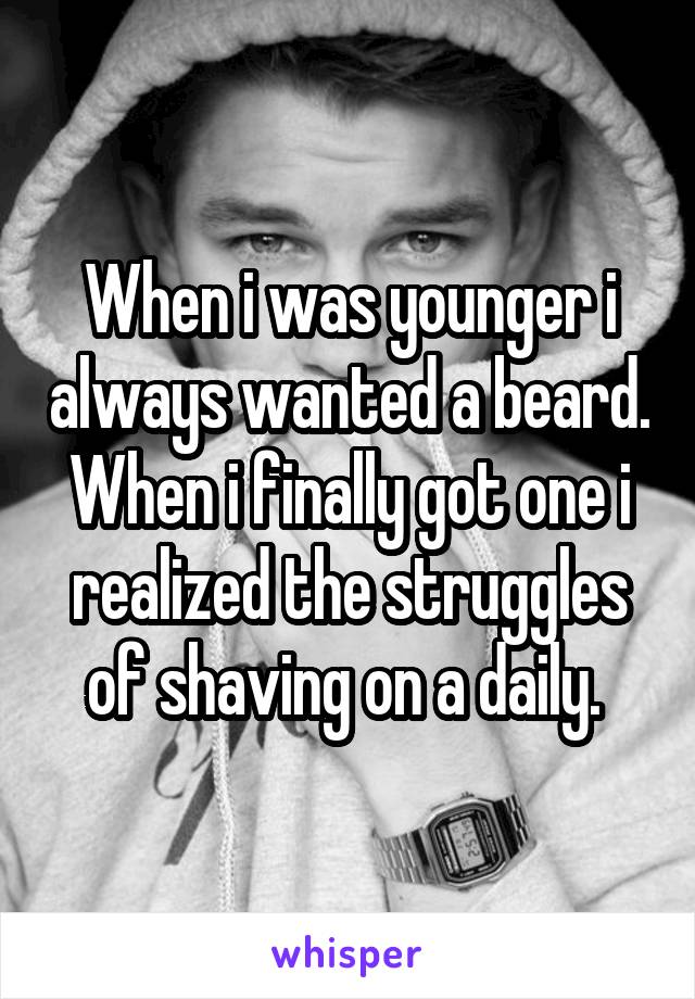 When i was younger i always wanted a beard. When i finally got one i realized the struggles of shaving on a daily. 