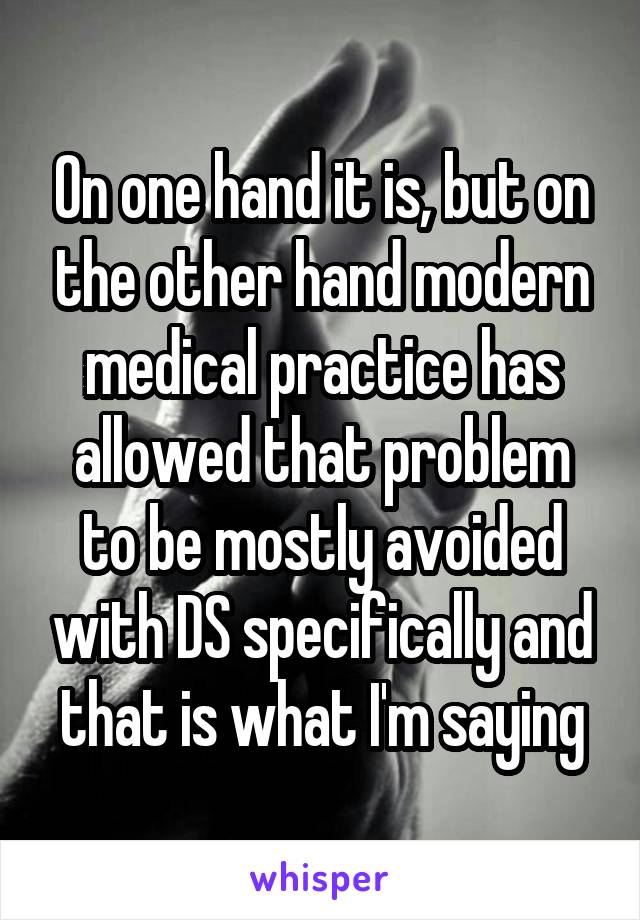 On one hand it is, but on the other hand modern medical practice has allowed that problem to be mostly avoided with DS specifically and that is what I'm saying