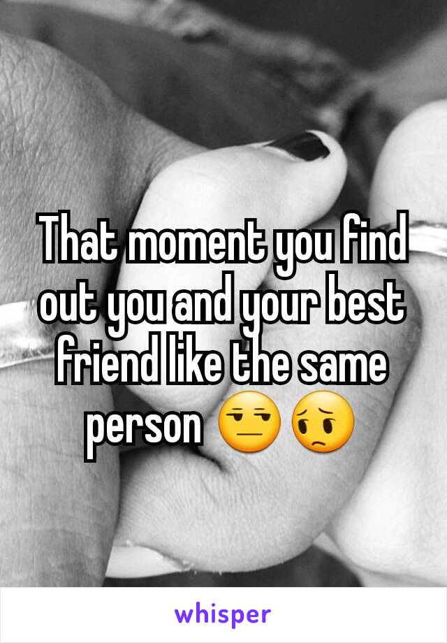 That moment you find out you and your best friend like the same person 😒😔