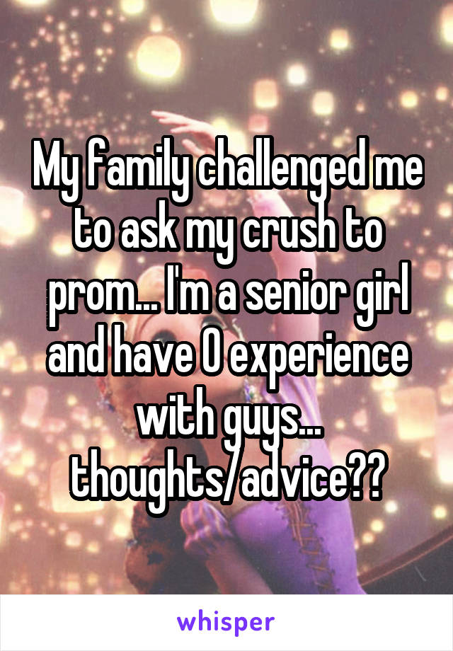 My family challenged me to ask my crush to prom... I'm a senior girl and have 0 experience with guys... thoughts/advice??