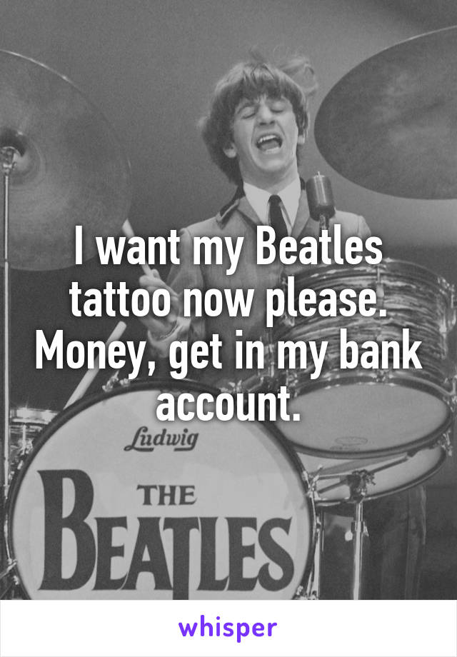 I want my Beatles tattoo now please. Money, get in my bank account.