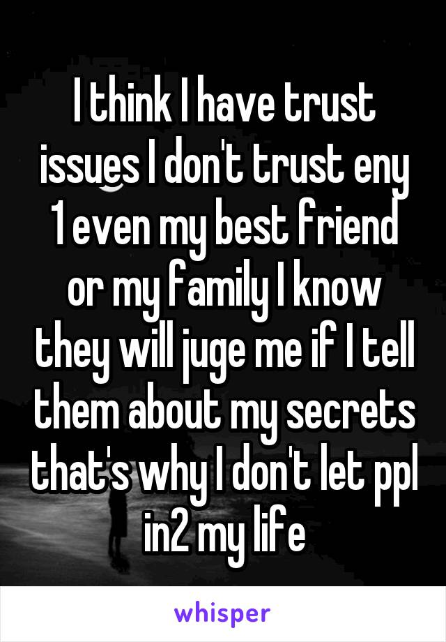 I think I have trust issues I don't trust eny 1 even my best friend or my family I know they will juge me if I tell them about my secrets that's why I don't let ppl in2 my life