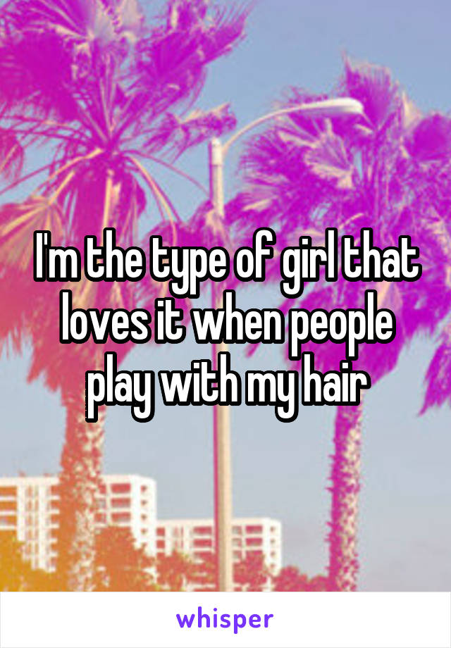 I'm the type of girl that loves it when people play with my hair