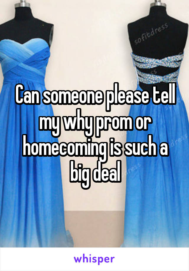 Can someone please tell my why prom or homecoming is such a big deal