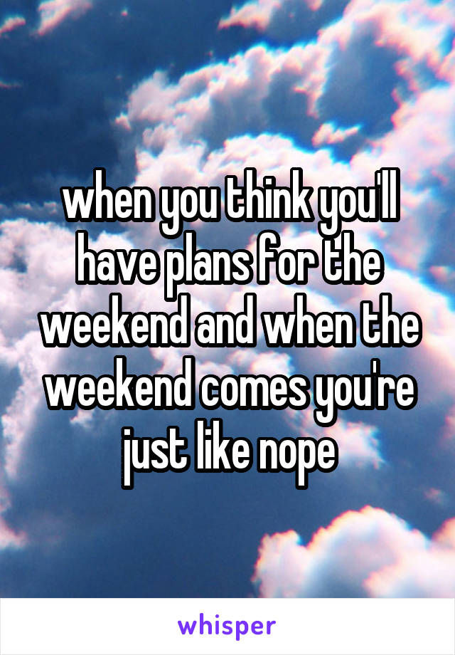 when you think you'll have plans for the weekend and when the weekend comes you're just like nope