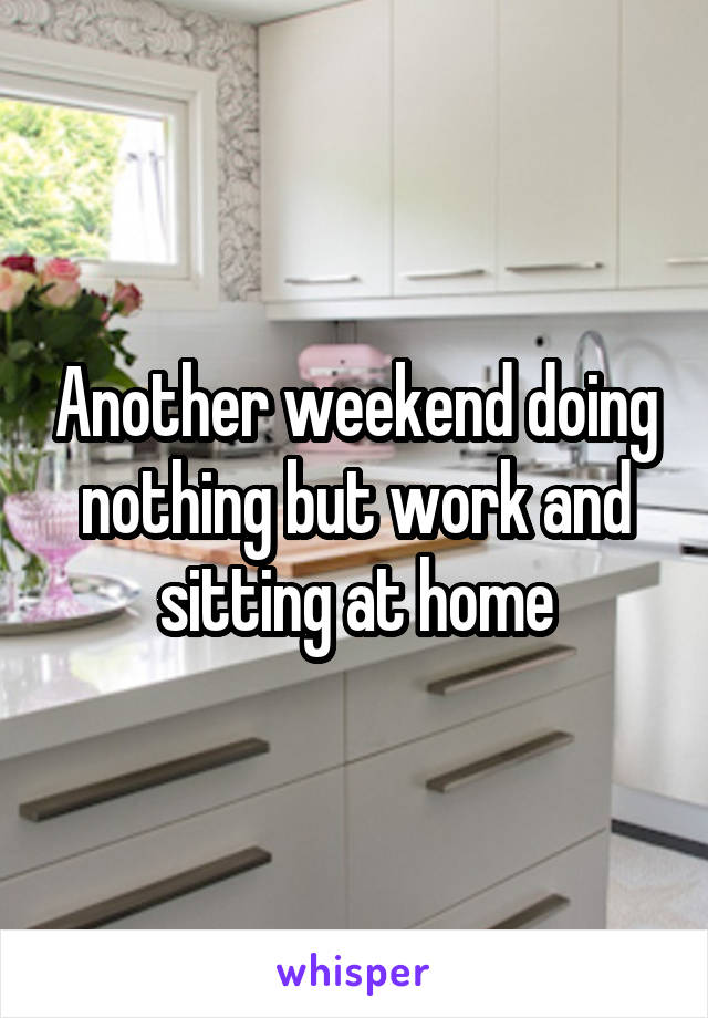 Another weekend doing nothing but work and sitting at home