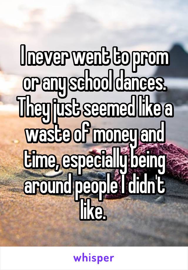 I never went to prom or any school dances. They just seemed like a waste of money and time, especially being around people I didn't like. 