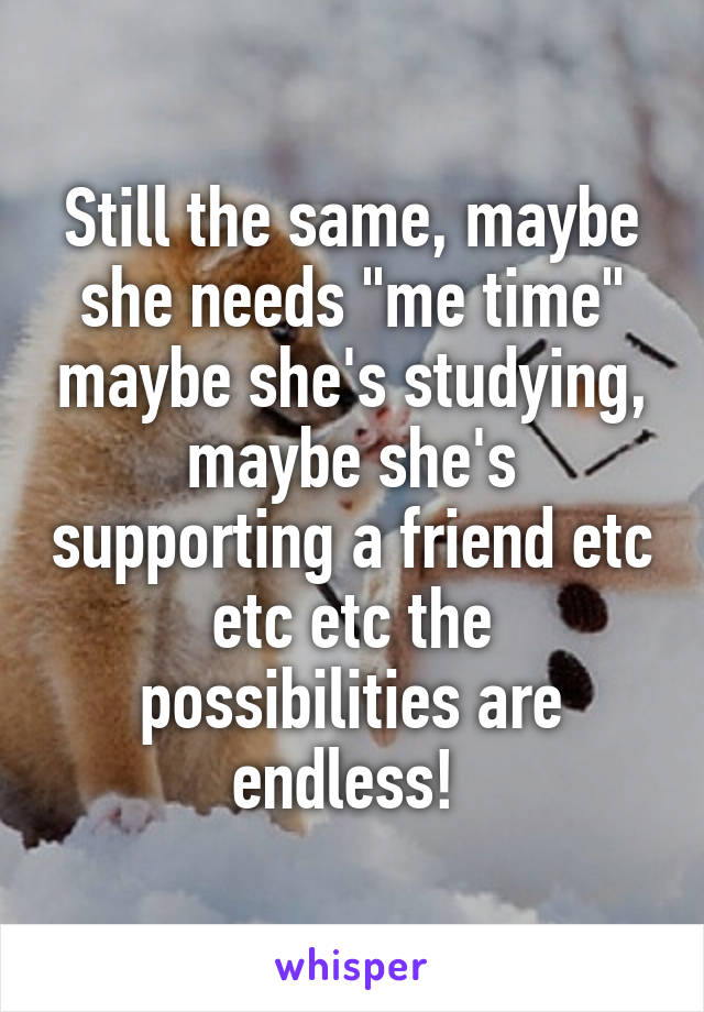 Still the same, maybe she needs "me time" maybe she's studying, maybe she's supporting a friend etc etc etc the possibilities are endless! 