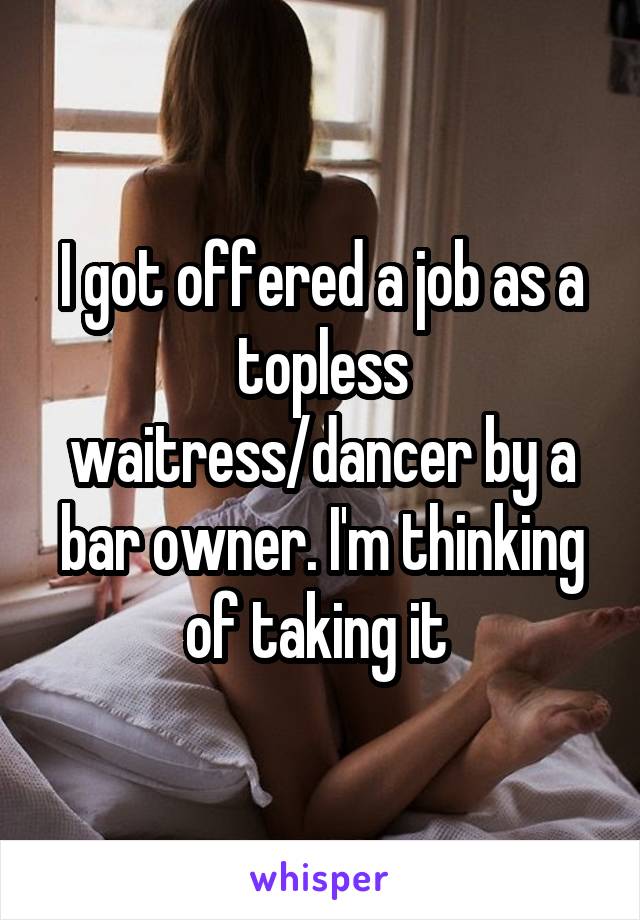 I got offered a job as a topless waitress/dancer by a bar owner. I'm thinking of taking it 