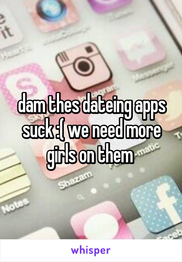 dam thes dateing apps suck :( we need more girls on them 