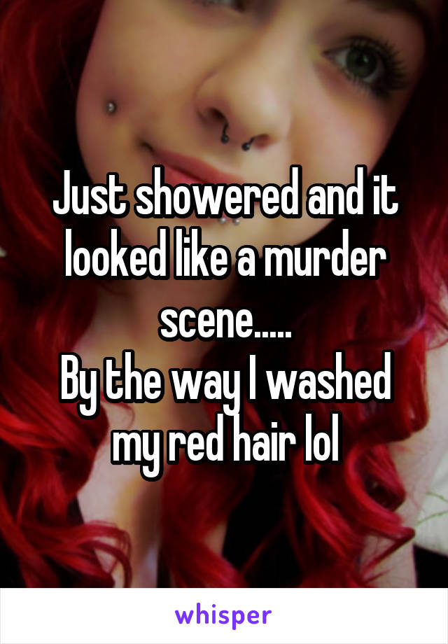 Just showered and it looked like a murder scene.....
By the way I washed my red hair lol