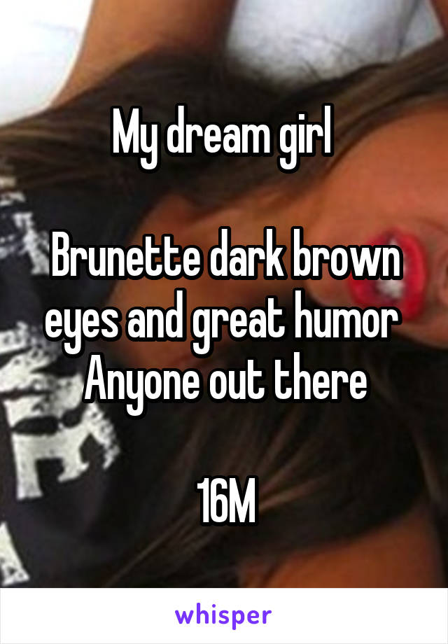 My dream girl 

Brunette dark brown eyes and great humor 
Anyone out there

16M